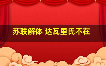 苏联解体 达瓦里氏不在